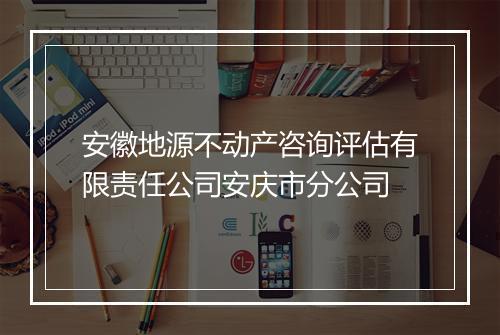 安徽地源不动产咨询评估有限责任公司安庆市分公司