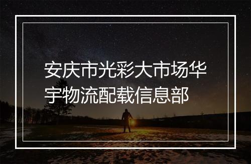 安庆市光彩大市场华宇物流配载信息部