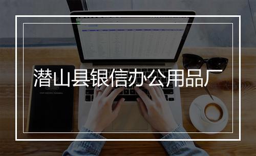 潜山县银信办公用品厂
