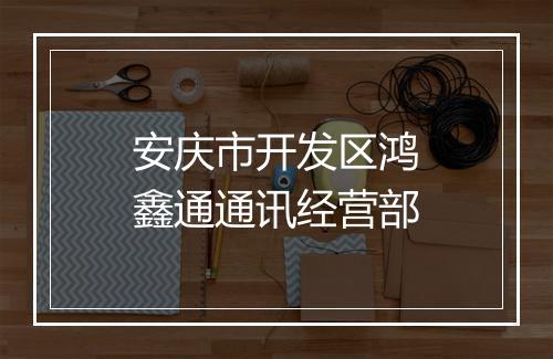 安庆市开发区鸿鑫通通讯经营部