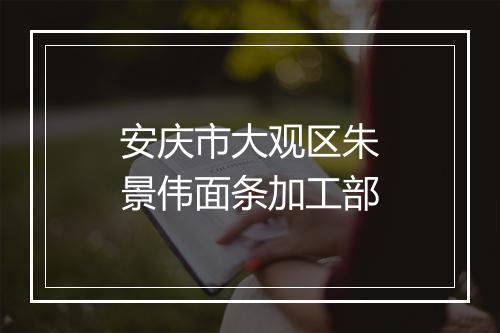 安庆市大观区朱景伟面条加工部