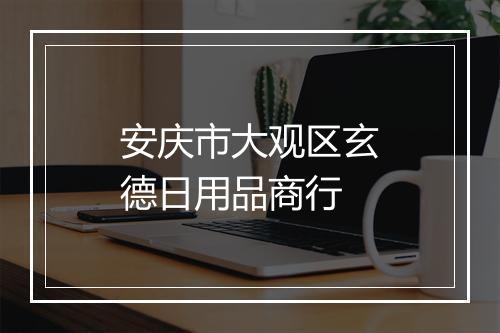 安庆市大观区玄德日用品商行