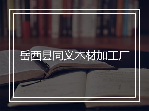 岳西县同义木材加工厂