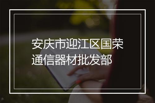 安庆市迎江区国荣通信器材批发部