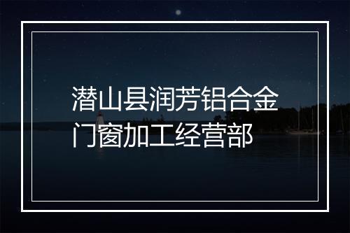 潜山县润芳铝合金门窗加工经营部