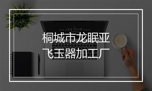 桐城市龙眠亚飞玉器加工厂