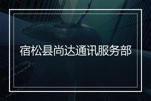 宿松县尚达通讯服务部
