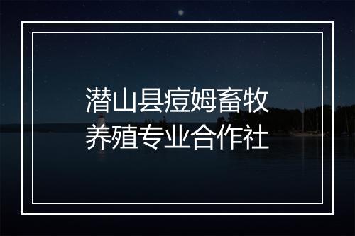 潜山县痘姆畜牧养殖专业合作社