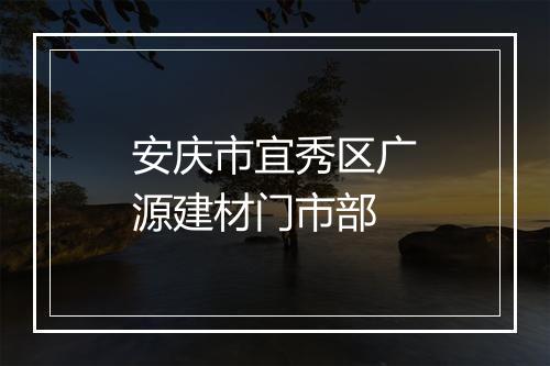 安庆市宜秀区广源建材门市部