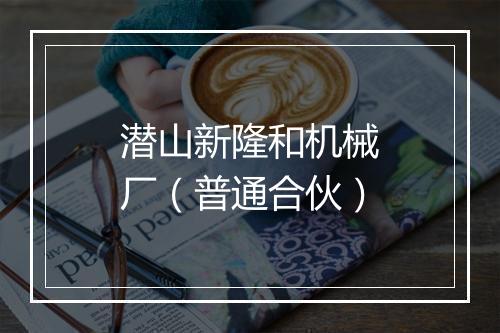潜山新隆和机械厂（普通合伙）