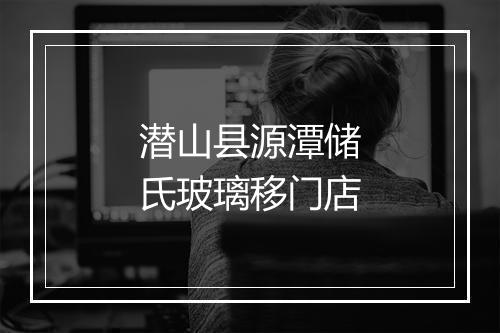 潜山县源潭储氏玻璃移门店