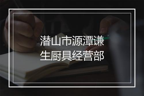 潜山市源潭谦生厨具经营部