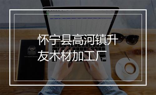 怀宁县高河镇升友木材加工厂