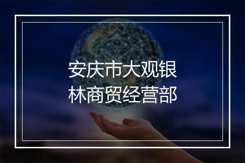 安庆市大观银林商贸经营部