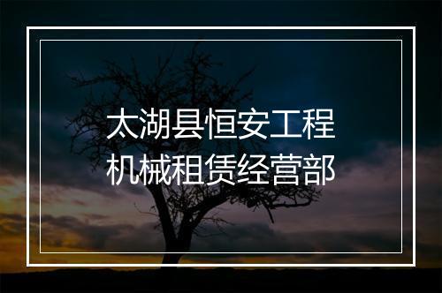 太湖县恒安工程机械租赁经营部