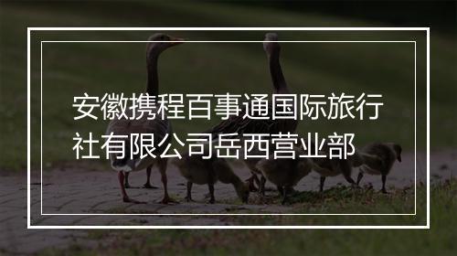 安徽携程百事通国际旅行社有限公司岳西营业部