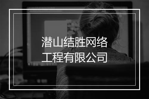 潜山结胜网络工程有限公司