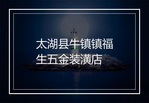 太湖县牛镇镇福生五金装潢店