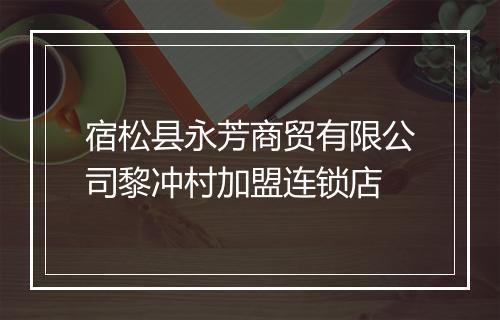 宿松县永芳商贸有限公司黎冲村加盟连锁店