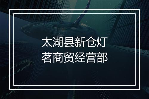 太湖县新仓灯茗商贸经营部