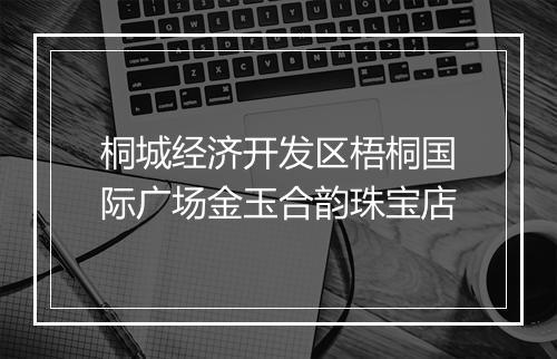 桐城经济开发区梧桐国际广场金玉合韵珠宝店