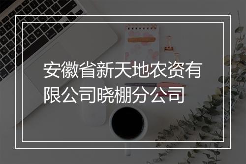 安徽省新天地农资有限公司晓棚分公司