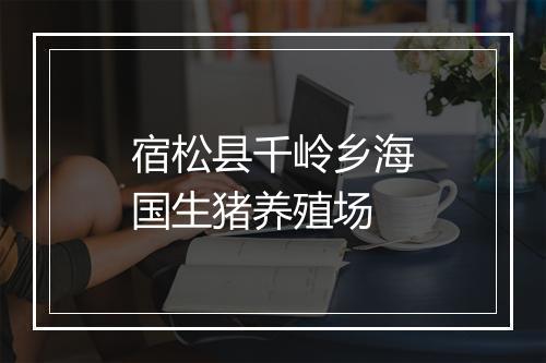 宿松县千岭乡海国生猪养殖场