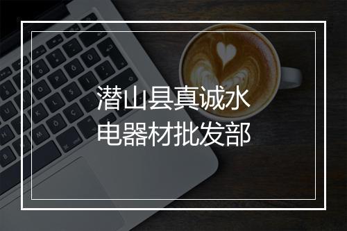 潜山县真诚水电器材批发部