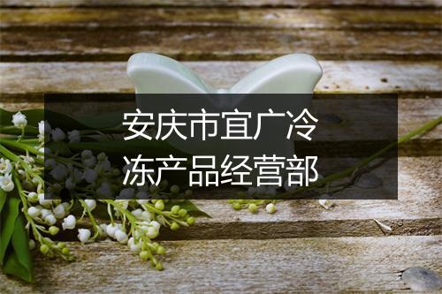 安庆市宜广冷冻产品经营部
