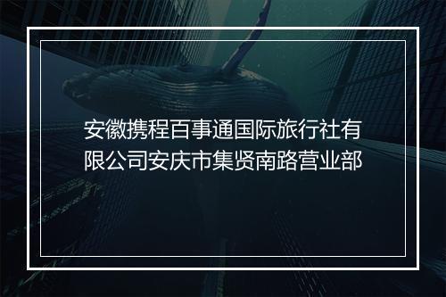 安徽携程百事通国际旅行社有限公司安庆市集贤南路营业部