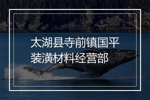 太湖县寺前镇国平装潢材料经营部