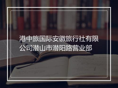 港中旅国际安徽旅行社有限公司潜山市潜阳路营业部