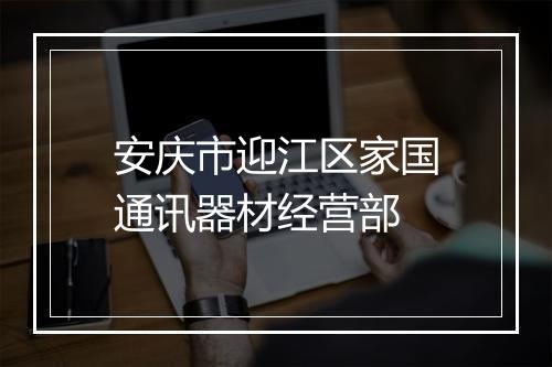 安庆市迎江区家国通讯器材经营部