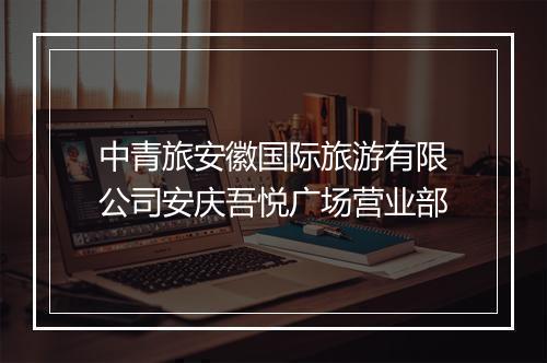 中青旅安徽国际旅游有限公司安庆吾悦广场营业部