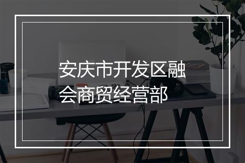 安庆市开发区融会商贸经营部