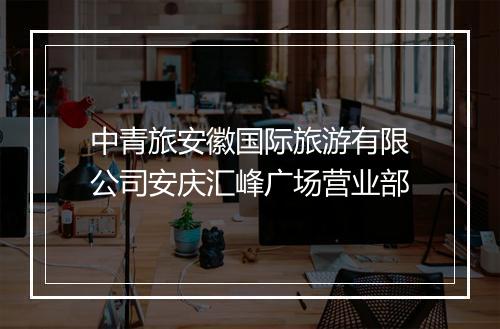 中青旅安徽国际旅游有限公司安庆汇峰广场营业部
