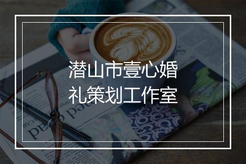 潜山市壹心婚礼策划工作室