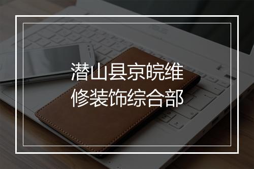 潜山县京皖维修装饰综合部