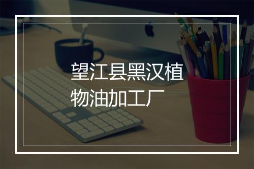 望江县黑汉植物油加工厂