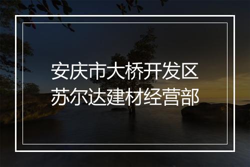 安庆市大桥开发区苏尔达建材经营部