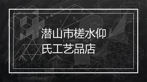 潜山市槎水仰氏工艺品店