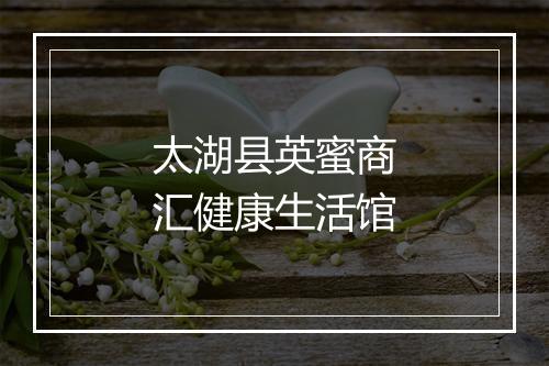 太湖县英蜜商汇健康生活馆