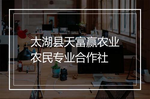 太湖县天富赢农业农民专业合作社