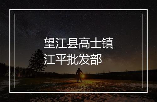 望江县高士镇江平批发部