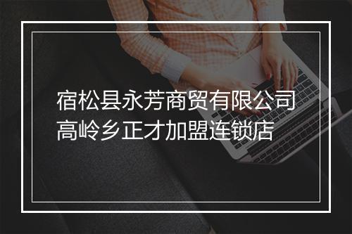 宿松县永芳商贸有限公司高岭乡正才加盟连锁店