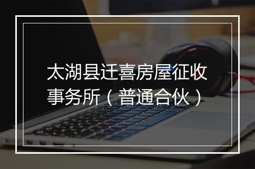 太湖县迁喜房屋征收事务所（普通合伙）