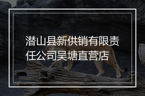 潜山县新供销有限责任公司吴塘直营店