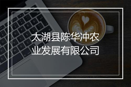 太湖县陈华冲农业发展有限公司