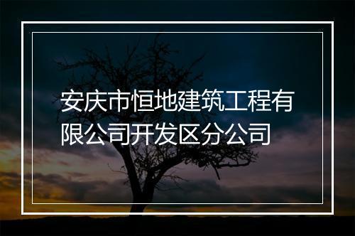 安庆市恒地建筑工程有限公司开发区分公司