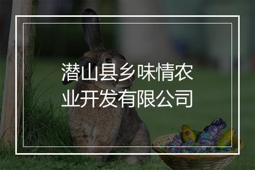 潜山县乡味情农业开发有限公司